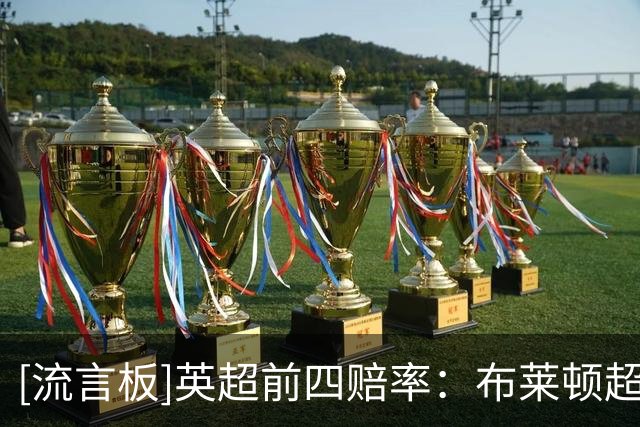 [流言板]英超前四赔率：布莱顿超越曼联进入前五，利物浦第四